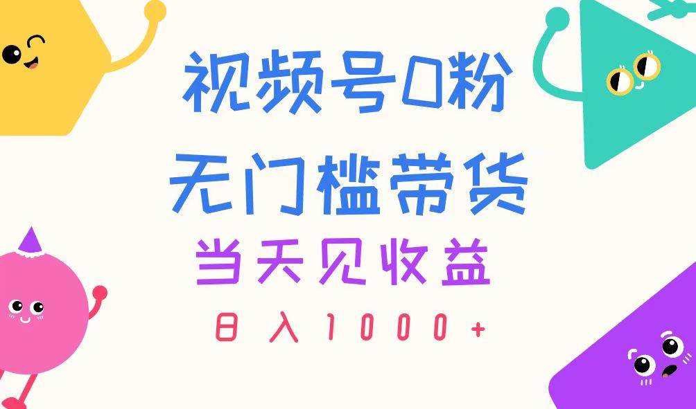 视频号0粉无门槛带货，当天见收益，日入1000+创业之家-网创项目资源站-副业项目-创业项目-搞钱项目创业之家