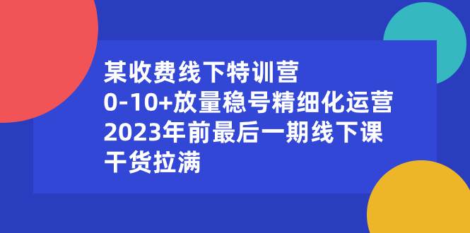 某收费线下特训营：0-10+放量稳号精细化运营，2023年前最后一期线下课，干货拉满创业之家-网创项目资源站-副业项目-创业项目-搞钱项目创业之家