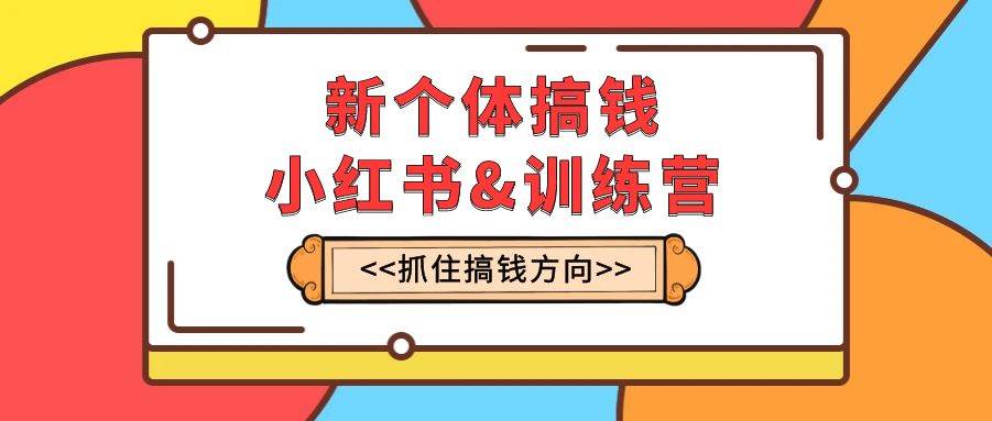 新个体·搞钱-小红书训练营：实战落地运营方法，抓住搞钱方向，每月多搞2w+创业之家-网创项目资源站-副业项目-创业项目-搞钱项目创业之家
