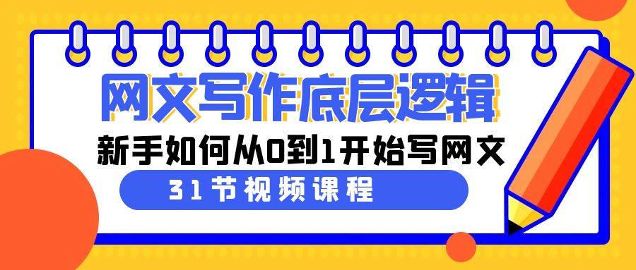 网文写作底层逻辑，新手如何从0到1开始写网文（31节课）创业之家-网创项目资源站-副业项目-创业项目-搞钱项目创业之家