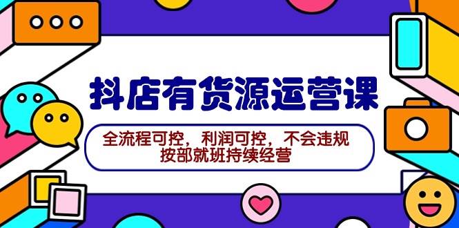 2024抖店有货源运营课：全流程可控，利润可控，不会违规，按部就班持续经营创业之家-网创项目资源站-副业项目-创业项目-搞钱项目创业之家