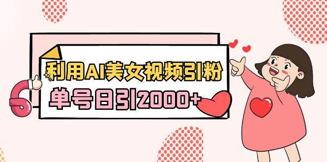 利用AI美女视频引粉，单号日引2000+，新手也能干（教程+软件）创业之家-网创项目资源站-副业项目-创业项目-搞钱项目创业之家
