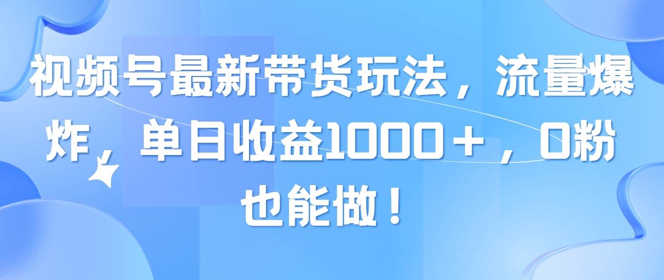 视频号最新带货玩法，流量爆炸，单日收益1000＋，0粉也能做！创业之家-网创项目资源站-副业项目-创业项目-搞钱项目创业之家