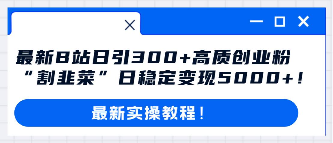 最新B站日引300+高质创业粉教程！“割韭菜”日稳定变现5000+！创业之家-网创项目资源站-副业项目-创业项目-搞钱项目创业之家