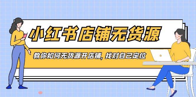 小红书店铺-无货源，教你如何无货源开店铺，找对自己定位创业之家-网创项目资源站-副业项目-创业项目-搞钱项目创业之家