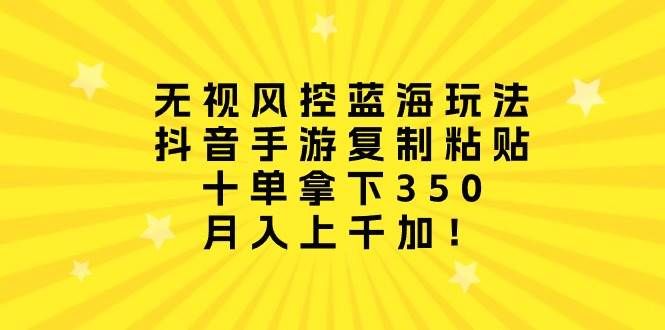 无视风控蓝海玩法，抖音手游复制粘贴，十单拿下350，月入上千加！创业之家-网创项目资源站-副业项目-创业项目-搞钱项目创业之家