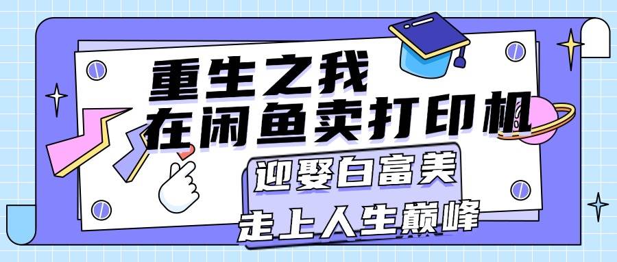 重生之我在闲鱼卖打印机，月入过万，迎娶白富美，走上人生巅峰创业之家-网创项目资源站-副业项目-创业项目-搞钱项目创业之家