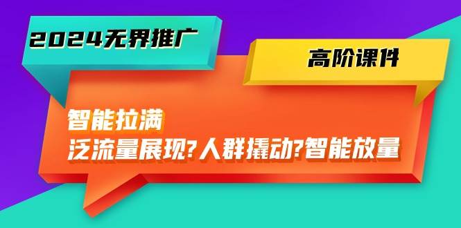 2024无界推广 高阶课件，智能拉满，泛流量展现→人群撬动→智能放量-45节创业之家-网创项目资源站-副业项目-创业项目-搞钱项目创业之家