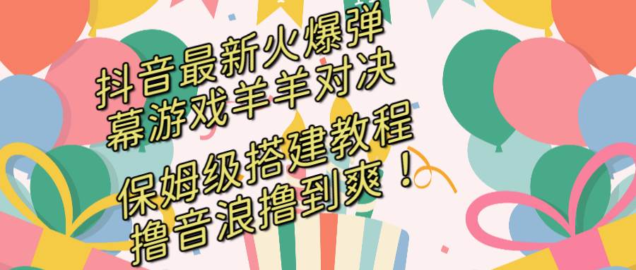 抖音最新火爆弹幕游戏羊羊对决，保姆级搭建开播教程，撸音浪直接撸到爽！创业之家-网创项目资源站-副业项目-创业项目-搞钱项目创业之家