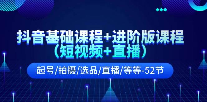 抖音基础课程+进阶版课程（短视频+直播）起号/拍摄/选品/直播/等等-52节创业之家-网创项目资源站-副业项目-创业项目-搞钱项目创业之家