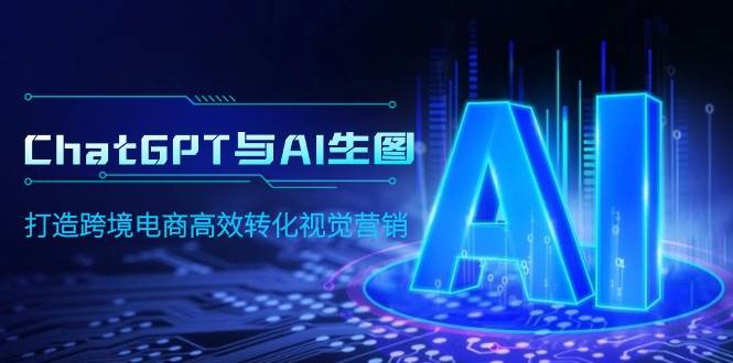 ChatGPT与AI生图，打造跨境电商高效转化视觉营销创业之家-网创项目资源站-副业项目-创业项目-搞钱项目创业之家