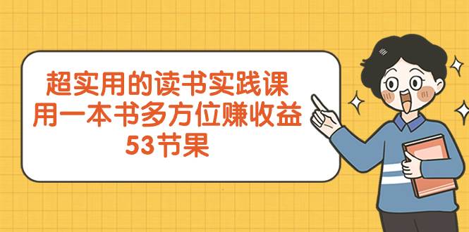 超实用的 读书实践课，用一本书 多方位赚收益（53节课）创业之家-网创项目资源站-副业项目-创业项目-搞钱项目创业之家