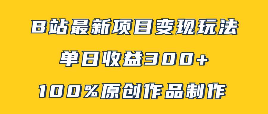 B站最新变现项目玩法，100%原创作品轻松制作，矩阵操作单日收益300+创业之家-网创项目资源站-副业项目-创业项目-搞钱项目创业之家