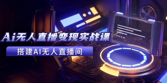 2024全套Ai无人直播变现实战课，搭建AI无人直播间，利用AI赚钱 (24节课)创业之家-网创项目资源站-副业项目-创业项目-搞钱项目创业之家
