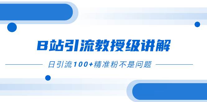 B站引流教授级讲解，细节满满，日引流100+精准粉不是问题创业之家-网创项目资源站-副业项目-创业项目-搞钱项目创业之家