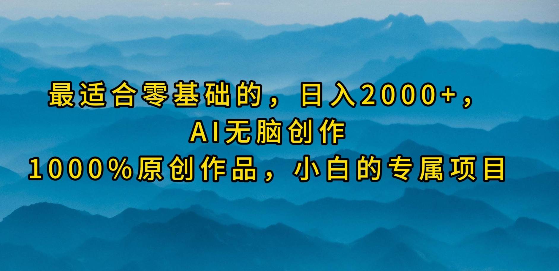 最适合零基础的，日入2000+，AI无脑创作，100%原创作品，小白的专属项目创业之家-网创项目资源站-副业项目-创业项目-搞钱项目创业之家