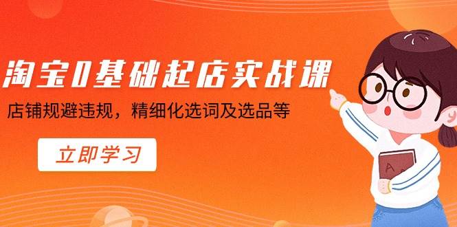 淘宝0基础起店实操课，店铺规避违规，精细化选词及选品等创业之家-网创项目资源站-副业项目-创业项目-搞钱项目创业之家