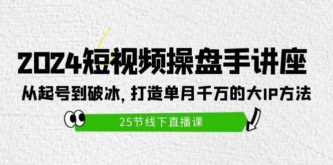 2024短视频操盘手讲座：从起号到破冰，打造单月千万的大IP方法（25节）创业之家-网创项目资源站-副业项目-创业项目-搞钱项目创业之家