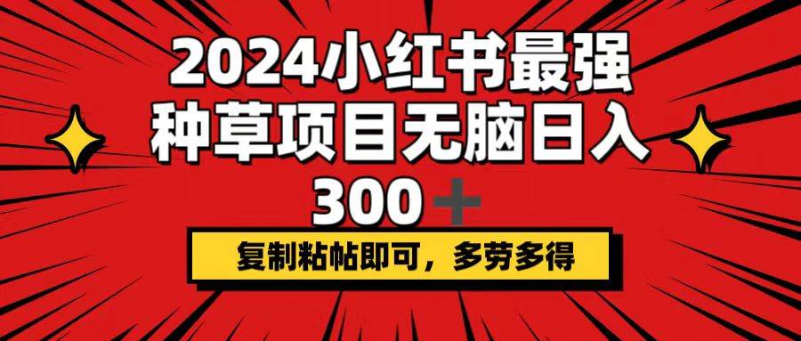 2024小红书最强种草项目，无脑日入300+，复制粘帖即可，多劳多得创业之家-网创项目资源站-副业项目-创业项目-搞钱项目创业之家