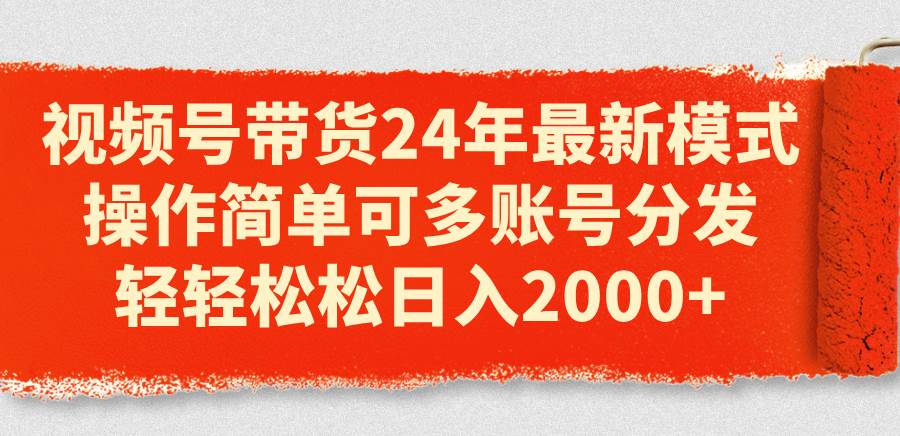 视频号带货24年最新模式，操作简单可多账号分发，轻轻松松日入2000+创业之家-网创项目资源站-副业项目-创业项目-搞钱项目创业之家