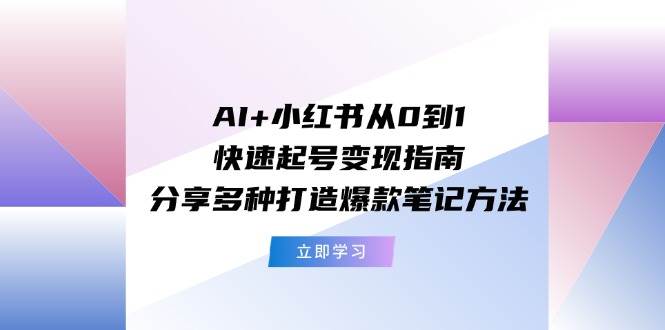 AI+小红书从0到1快速起号变现指南：分享多种打造爆款笔记方法创业之家-网创项目资源站-副业项目-创业项目-搞钱项目创业之家
