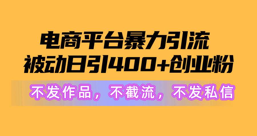 电商平台暴力引流,被动日引400+创业粉不发作品，不截流，不发私信创业之家-网创项目资源站-副业项目-创业项目-搞钱项目创业之家