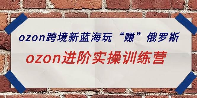 ozon跨境新蓝海玩“赚”俄罗斯，ozon进阶实操训练营创业之家-网创项目资源站-副业项目-创业项目-搞钱项目创业之家