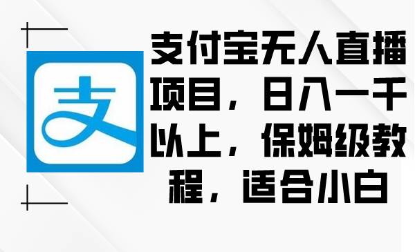 支付宝无人直播项目，日入一千以上，保姆级教程，适合小白创业之家-网创项目资源站-副业项目-创业项目-搞钱项目创业之家