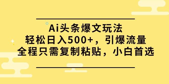 Ai头条爆文玩法，轻松日入500+，引爆流量全程只需复制粘贴，小白首选创业之家-网创项目资源站-副业项目-创业项目-搞钱项目创业之家