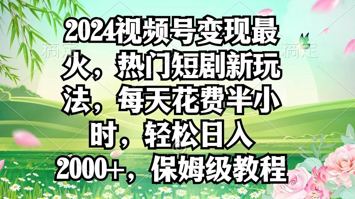 2024视频号变现最火，热门短剧新玩法，每天花费半小时，轻松日入2000+，…创业之家-网创项目资源站-副业项目-创业项目-搞钱项目创业之家