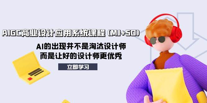 AIGC商业设计应用系统课程(MJ+SD)，AI的出现并不是淘汰设计师，而是让好的设计师更优秀创业之家-网创项目资源站-副业项目-创业项目-搞钱项目创业之家