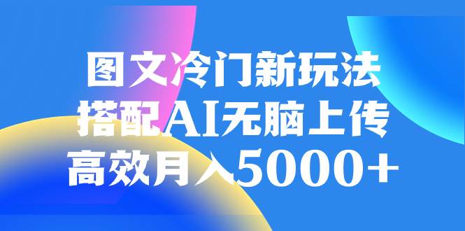 图文冷门新玩法，搭配AI无脑上传，高效月入5000+创业之家-网创项目资源站-副业项目-创业项目-搞钱项目创业之家