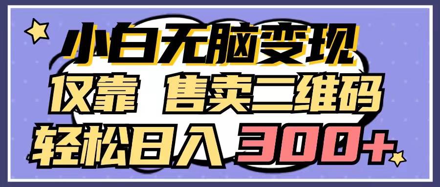 小白无脑变现，仅靠售卖二维码，轻松日入300+创业之家-网创项目资源站-副业项目-创业项目-搞钱项目创业之家