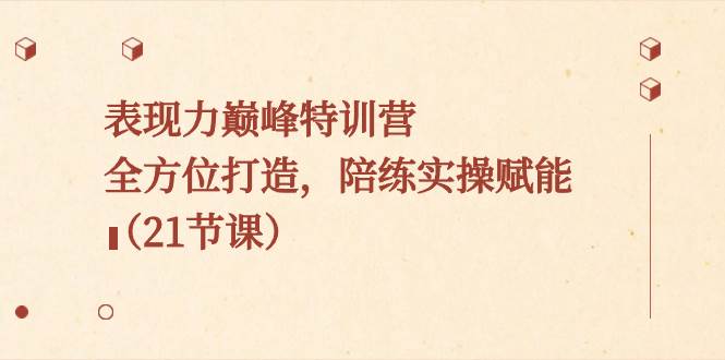 表现力巅峰特训营，全方位打造，陪练实操赋能（21节课）创业之家-网创项目资源站-副业项目-创业项目-搞钱项目创业之家