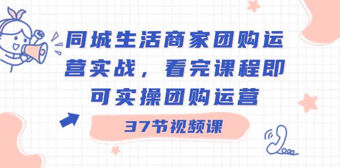 同城生活商家团购运营实战，看完课程即可实操团购运营（37节课）创业之家-网创项目资源站-副业项目-创业项目-搞钱项目创业之家