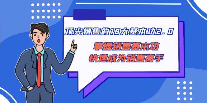 顶尖 销售的18大基本功2.0，掌握销售基本功快速成为销售高手创业之家-网创项目资源站-副业项目-创业项目-搞钱项目创业之家