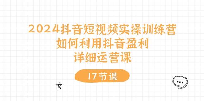 2024抖音短视频实操训练营：如何利用抖音盈利，详细运营课（17节视频课）创业之家-网创项目资源站-副业项目-创业项目-搞钱项目创业之家