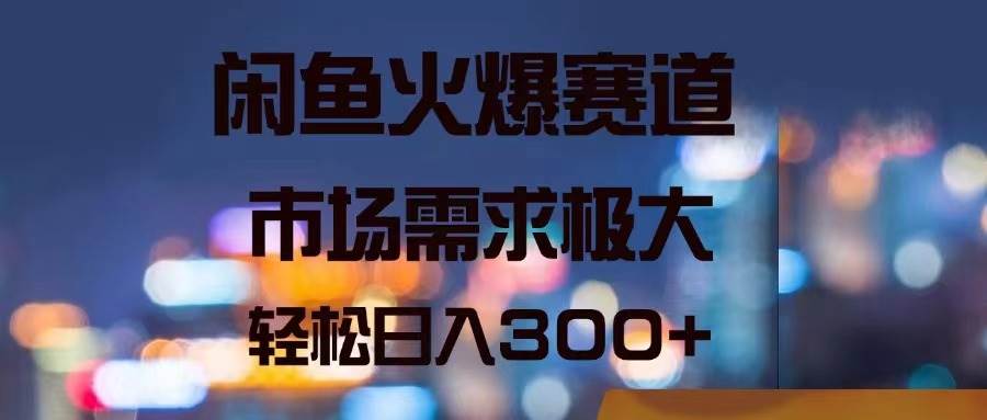 闲鱼火爆赛道，市场需求极大，轻松日入300+创业之家-网创项目资源站-副业项目-创业项目-搞钱项目创业之家
