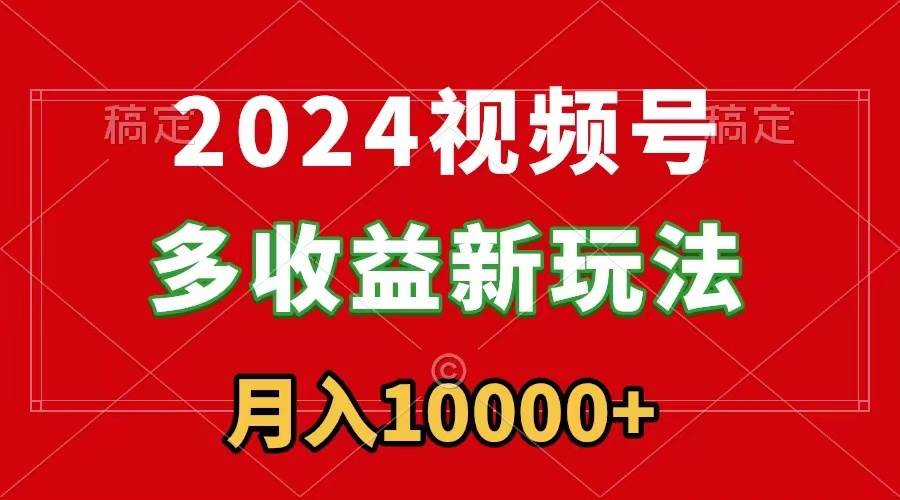 2024视频号多收益新玩法，每天5分钟，月入1w+，新手小白都能简单上手创业之家-网创项目资源站-副业项目-创业项目-搞钱项目创业之家