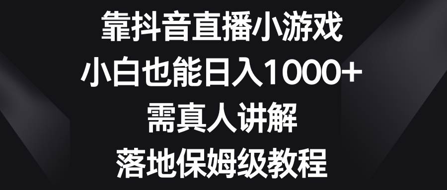靠抖音直播小游戏，小白也能日入1000+，需真人讲解，落地保姆级教程创业之家-网创项目资源站-副业项目-创业项目-搞钱项目创业之家