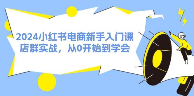 2024小红书电商新手入门课，店群实战，从0开始到学会（31节）创业之家-网创项目资源站-副业项目-创业项目-搞钱项目创业之家