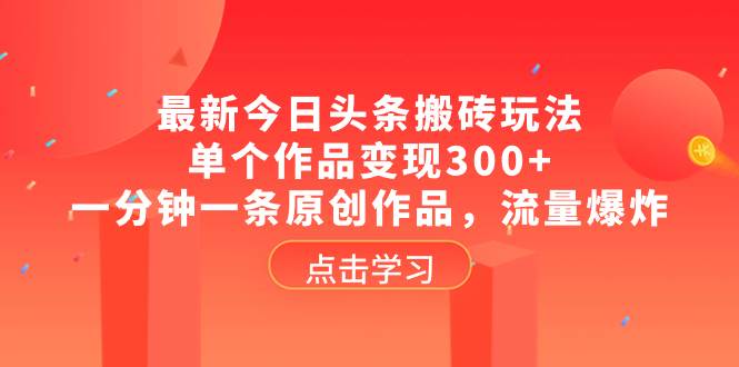 最新今日头条搬砖玩法，单个作品变现300+，一分钟一条原创作品，流量爆炸创业之家-网创项目资源站-副业项目-创业项目-搞钱项目创业之家