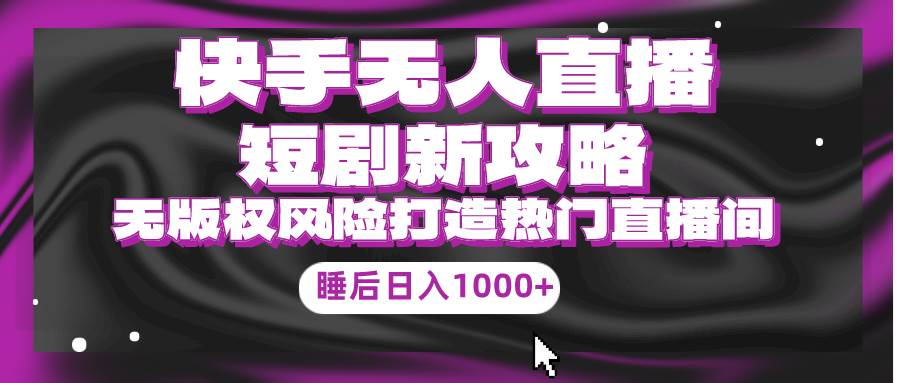快手无人直播短剧新攻略，合规无版权风险，打造热门直播间，睡后日入1000+创业之家-网创项目资源站-副业项目-创业项目-搞钱项目创业之家