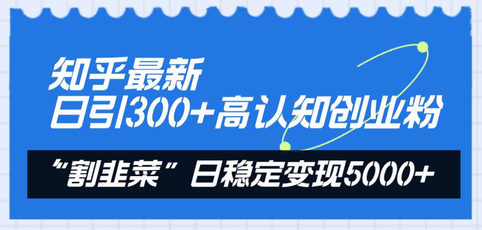 知乎最新日引300+高认知创业粉，“割韭菜”日稳定变现5000+创业之家-网创项目资源站-副业项目-创业项目-搞钱项目创业之家