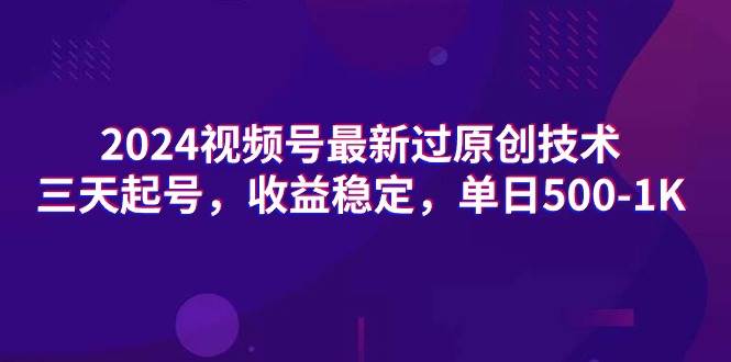 2024视频号最新过原创技术，三天起号，收益稳定，单日500-1K创业之家-网创项目资源站-副业项目-创业项目-搞钱项目创业之家