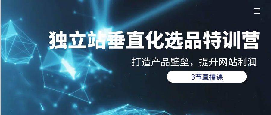 独立站-垂直化选品训练营，打造产品壁垒，提升网站利润（3节直播课）创业之家-网创项目资源站-副业项目-创业项目-搞钱项目创业之家
