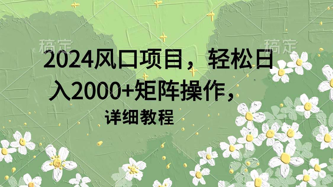 2024风口项目，轻松日入2000+矩阵操作，详细教程创业之家-网创项目资源站-副业项目-创业项目-搞钱项目创业之家