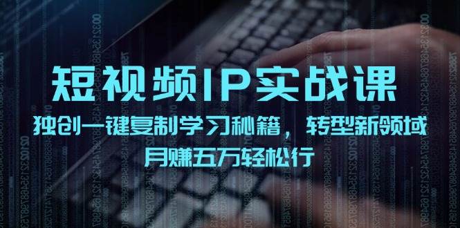 短视频 IP实战课，独创一键复制学习秘籍，转战新领域，月赚五万轻松行创业之家-网创项目资源站-副业项目-创业项目-搞钱项目创业之家
