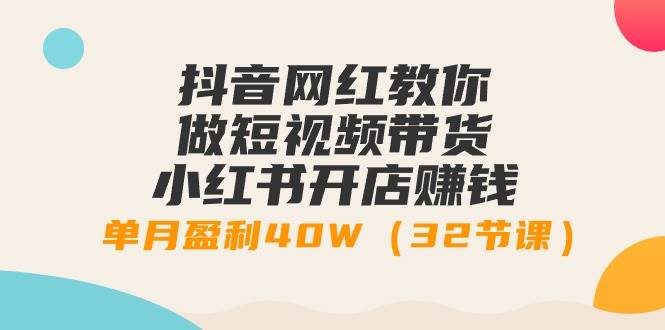抖音网红教你做短视频带货+小红书开店赚钱，单月盈利40W（32节课）创业之家-网创项目资源站-副业项目-创业项目-搞钱项目创业之家