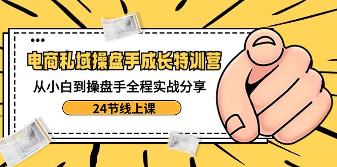 电商私域-操盘手成长特训营：从小白到操盘手全程实战分享-24节线上课创业之家-网创项目资源站-副业项目-创业项目-搞钱项目创业之家